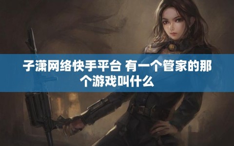 子潇网络快手平台 有一个管家的那个游戏叫什么