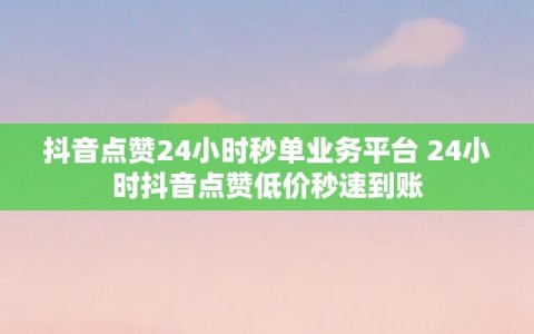 抖音点赞24小时秒单业务平台 24小时抖音点赞低价秒速到账