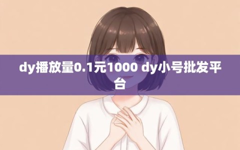 dy播放量0.1元1000 dy小号批发平台