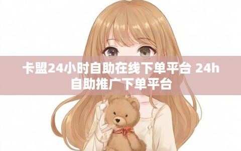卡盟24小时自助在线下单平台 24h自助推广下单平台