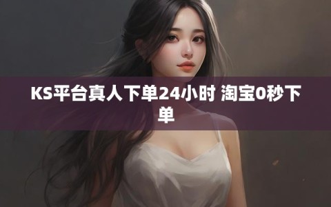 KS平台真人下单24小时 淘宝0秒下单