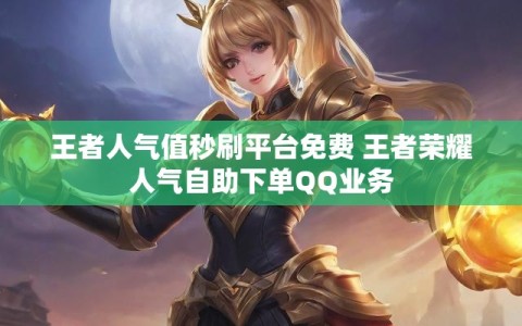 王者人气值秒刷平台免费 王者荣耀人气自助下单QQ业务