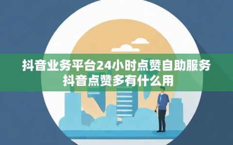 抖音业务平台24小时点赞自助服务 抖音点赞多有什么用