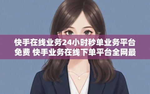快手在线业务24小时秒单业务平台免费 快手业务在线下单平台全网最低
