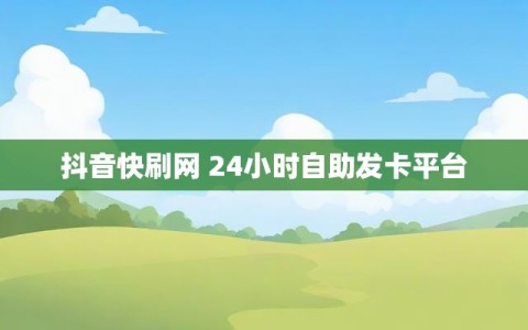 抖音快刷网 24小时自助发卡平台