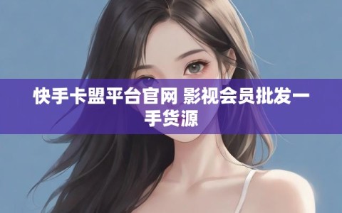 快手卡盟平台官网 影视会员批发一手货源