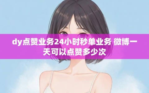 dy点赞业务24小时秒单业务 微博一天可以点赞多少次