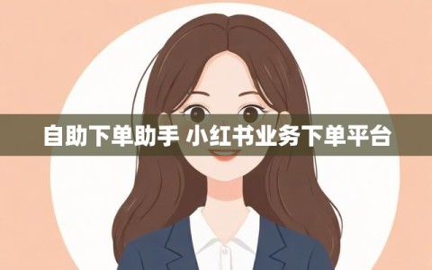 自助下单助手 小红书业务下单平台