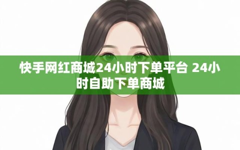快手网红商城24小时下单平台 24小时自助下单商城