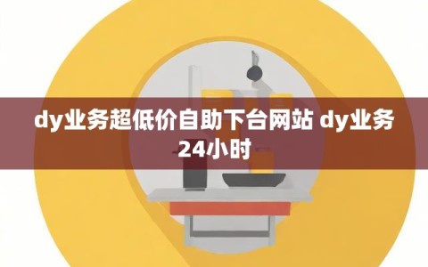 dy业务超低价自助下台网站 dy业务24小时
