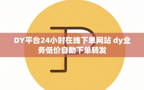 DY平台24小时在线下单网站 dy业务低价自助下单转发