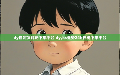 dy自定义评论下单平台 dy,ks业务24h在线下单平台