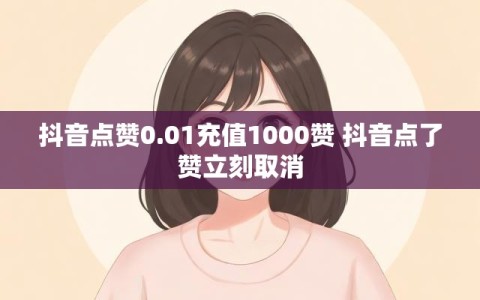 抖音点赞0.01充值1000赞 抖音点了赞立刻取消
