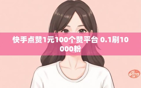 快手点赞1元100个赞平台 0.1刷10000粉