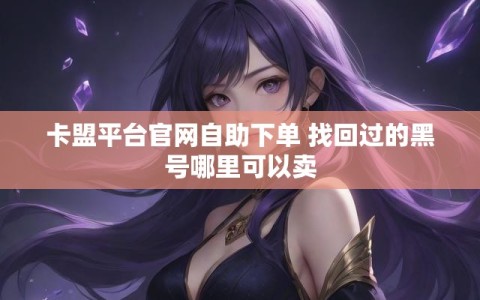 卡盟平台官网自助下单 找回过的黑号哪里可以卖