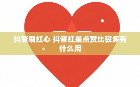 抖音刷红心 抖音红星点赞比较多有什么用