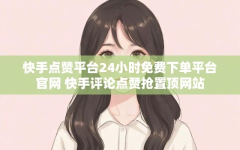 快手点赞平台24小时免费下单平台官网 快手评论点赞抢置顶网站