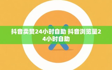 抖音卖赞24小时自助 抖音浏览量24小时自助