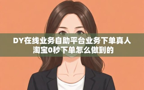 DY在线业务自助平台业务下单真人 淘宝0秒下单怎么做到的