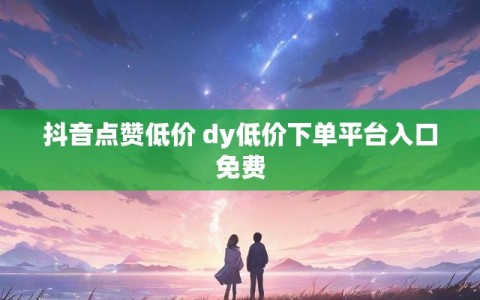 抖音点赞低价 dy低价下单平台入口免费