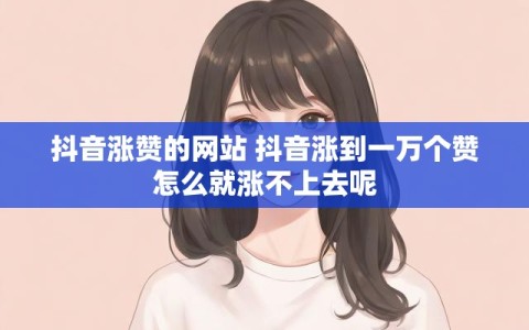 抖音涨赞的网站 抖音涨到一万个赞怎么就涨不上去呢
