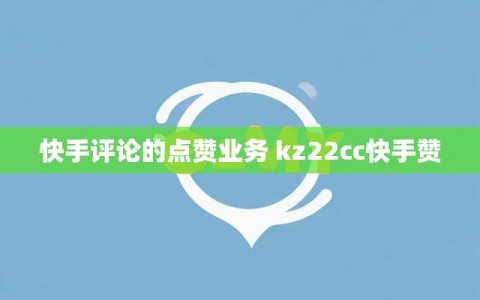 快手评论的点赞业务 kz22cc快手赞
