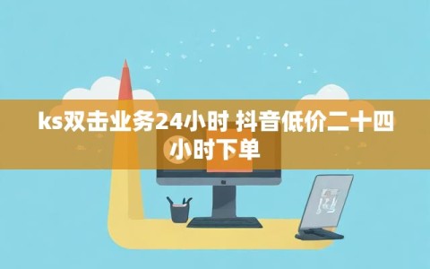 ks双击业务24小时 抖音低价二十四小时下单