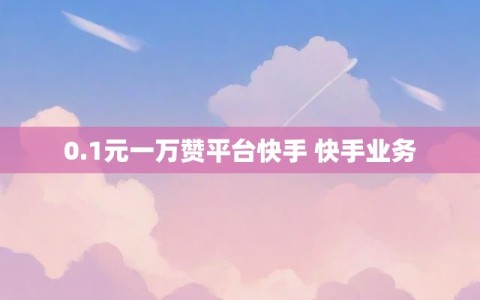 0.1元一万赞平台快手 快手业务