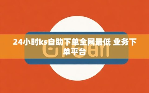 24小时ks自助下单全网最低 业务下单平台