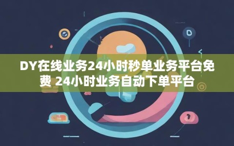 DY在线业务24小时秒单业务平台免费 24小时业务自动下单平台