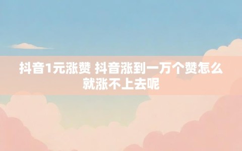 抖音1元涨赞 抖音涨到一万个赞怎么就涨不上去呢