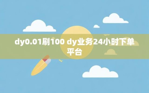 dy0.01刷100 dy业务24小时下单平台