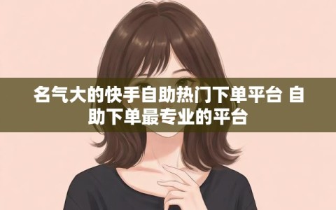 名气大的快手自助热门下单平台 自助下单最专业的平台