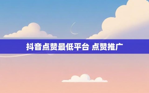 抖音点赞最低平台 点赞推广