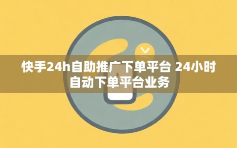 快手24h自助推广下单平台 24小时自动下单平台业务