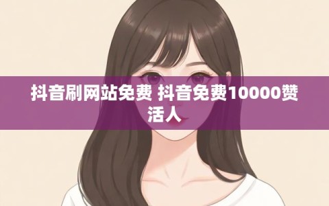 抖音刷网站免费 抖音免费10000赞活人