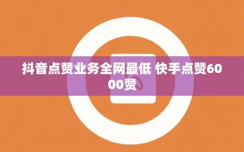 抖音点赞业务全网最低 快手点赞6000赞
