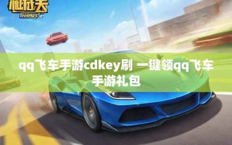 qq飞车手游cdkey刷 一键领qq飞车手游礼包