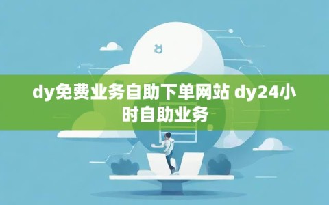 dy免费业务自助下单网站 dy24小时自助业务