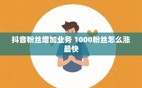 抖音粉丝增加业务 1000粉丝怎么涨最快