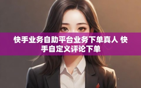快手业务自助平台业务下单真人 快手自定义评论下单