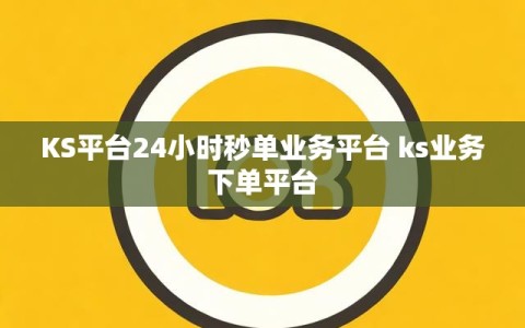 KS平台24小时秒单业务平台 ks业务下单平台