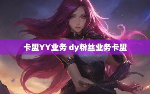 卡盟YY业务 dy粉丝业务卡盟