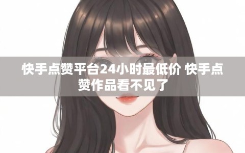 快手点赞平台24小时最低价 快手点赞作品看不见了