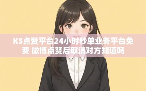 KS点赞平台24小时秒单业务平台免费 微博点赞后取消对方知道吗