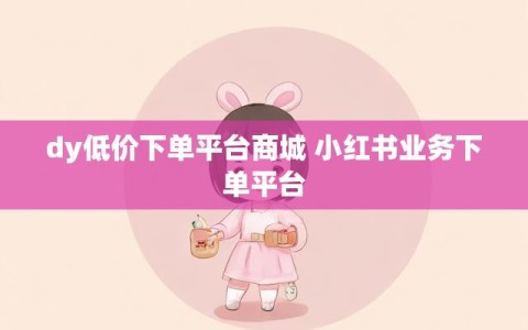 dy低价下单平台商城 小红书业务下单平台