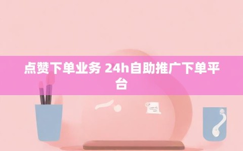 点赞下单业务 24h自助推广下单平台