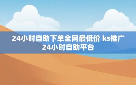 24小时自助下单全网最低价 ks推广24小时自助平台