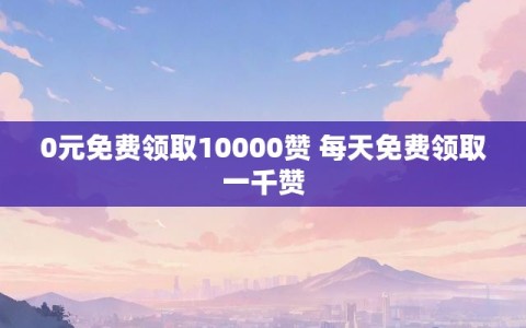 0元免费领取10000赞 每天免费领取一千赞