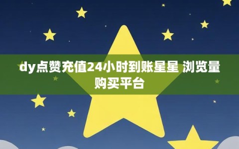 dy点赞充值24小时到账星星 浏览量购买平台